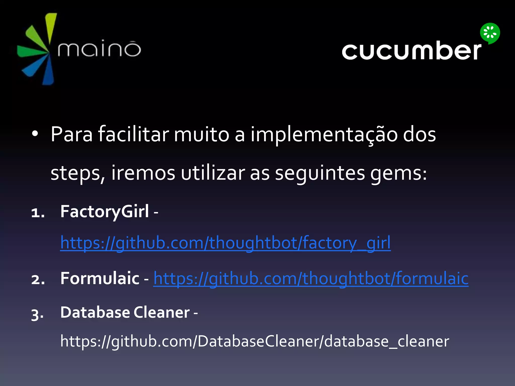 • Para facilitar muito a implementação dos
steps, iremos utilizar as seguintes gems:
1. FactoryGirl -
https://github.com/thoughtbot/factory_girl
2. Formulaic - https://github.com/thoughtbot/formulaic
3. Database Cleaner -
https://github.com/DatabaseCleaner/database_cleaner
 