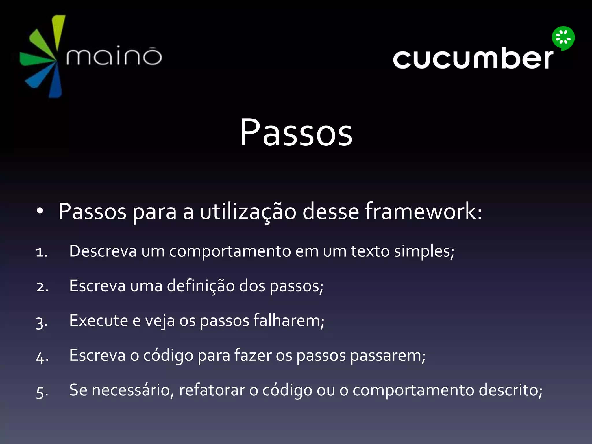 Passos
• Passos para a utilização desse framework:
1. Descreva um comportamento em um texto simples;
2. Escreva uma definição dos passos;
3. Execute e veja os passos falharem;
4. Escreva o código para fazer os passos passarem;
5. Se necessário, refatorar o código ou o comportamento descrito;
 