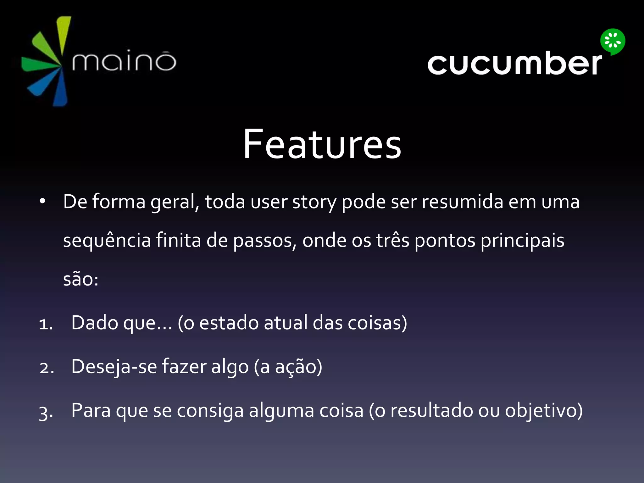 Features
• De forma geral, toda user story pode ser resumida em uma
sequência finita de passos, onde os três pontos principais
são:
1. Dado que… (o estado atual das coisas)
2. Deseja-se fazer algo (a ação)
3. Para que se consiga alguma coisa (o resultado ou objetivo)
 