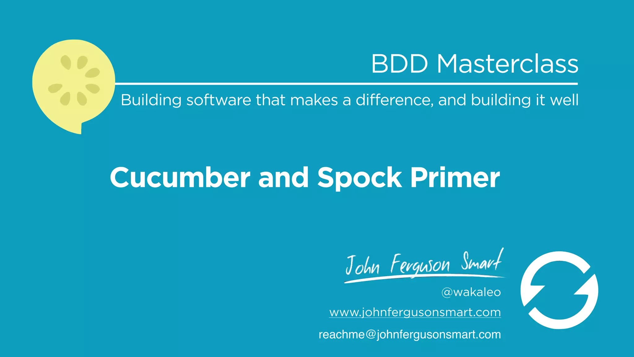 Cucumber and Spock Primer
BDD Masterclass
Building software that makes a difference, and building it well
@wakaleo
www.johnfergusonsmart.com
reachme@johnfergusonsmart.com
 