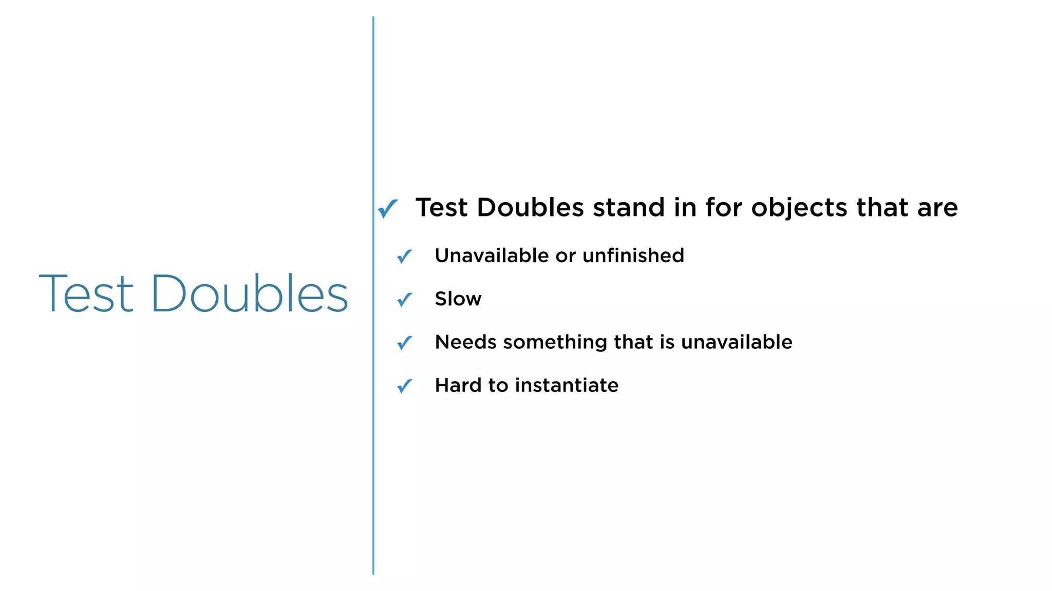 Overview
Overview
Test Doubles
✓ Test Doubles stand in for objects that are
✓ Unavailable or unfinished
✓ Slow
✓ Needs something that is unavailable
✓ Hard to instantiate
 