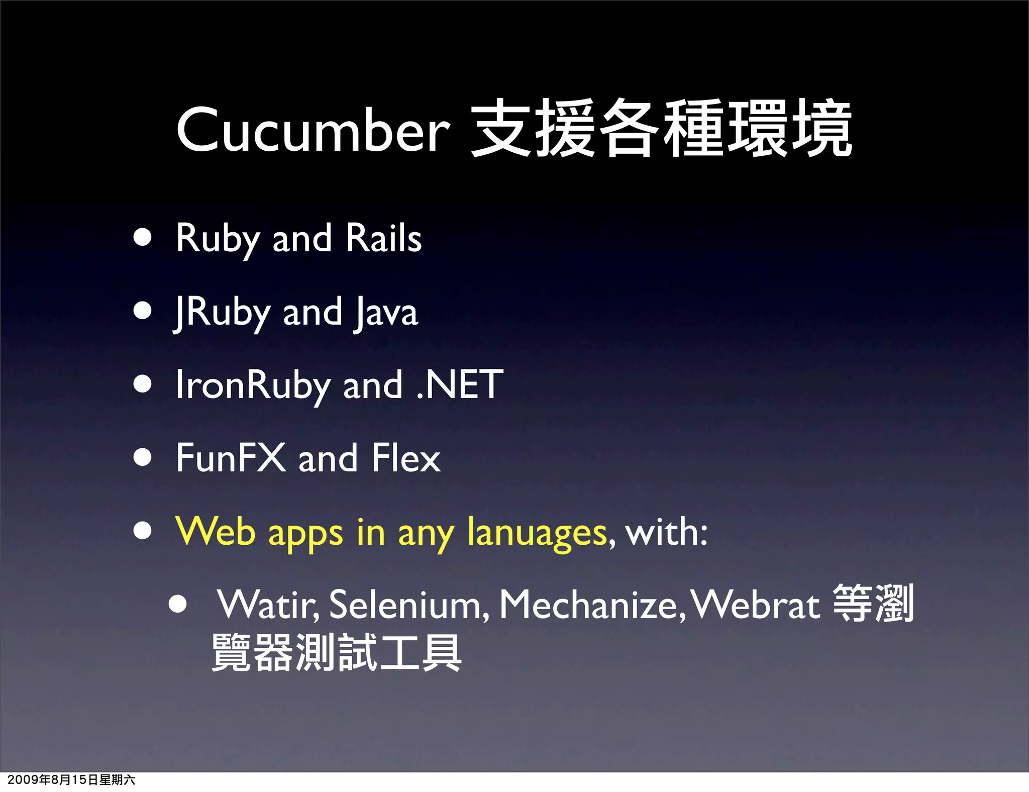 Cucumber
• Ruby and Rails
• JRuby and Java
• IronRuby and .NET
• FunFX and Flex
• Web apps in any lanuages, with:
 • Watir, Selenium, Mechanize, Webrat
 