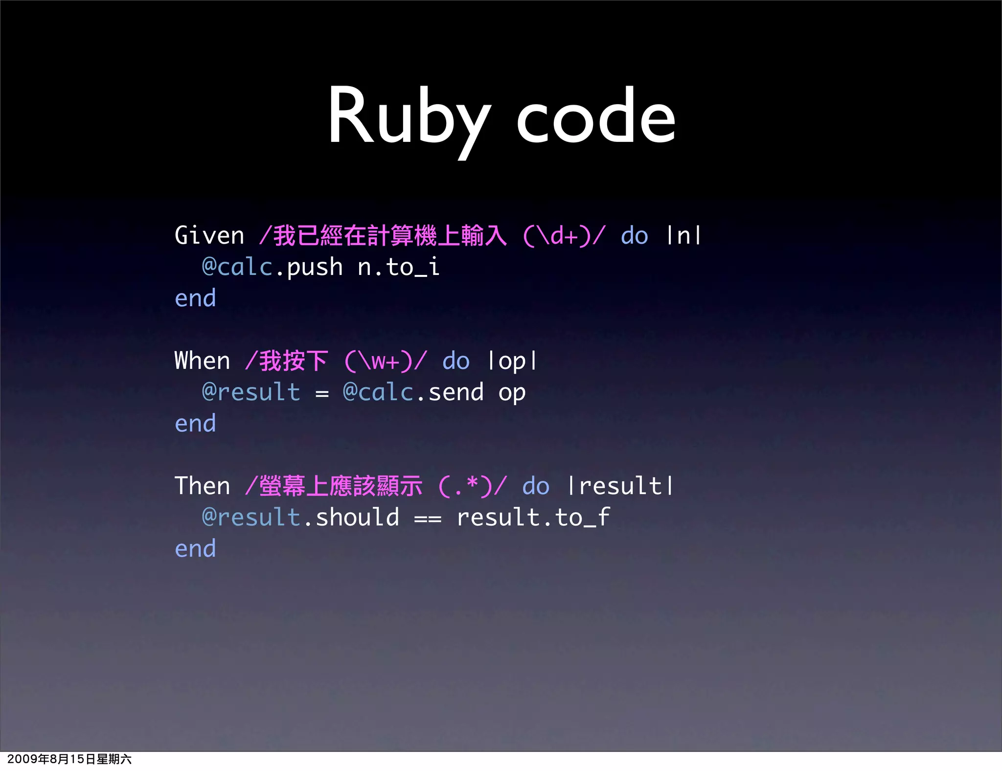 Ruby code
Given /                 (d+)/ do |n|
  @calc.push n.to_i
end

When /      (w+)/ do |op|
  @result = @calc.send op
end

Then /             (.*)/ do |result|
  @result.should == result.to_f
end
 