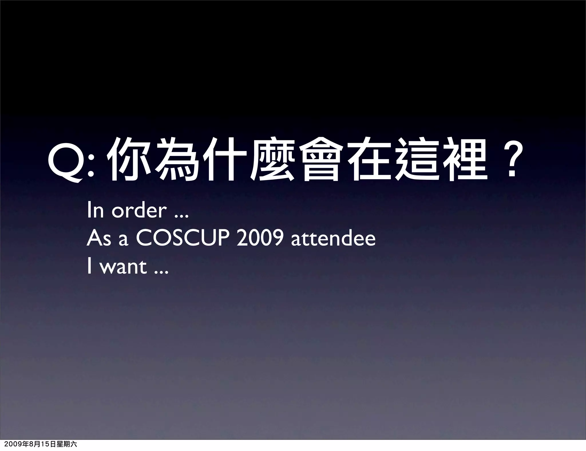 Q:
 In order ...
 As a COSCUP 2009 attendee
 I want ...
 
