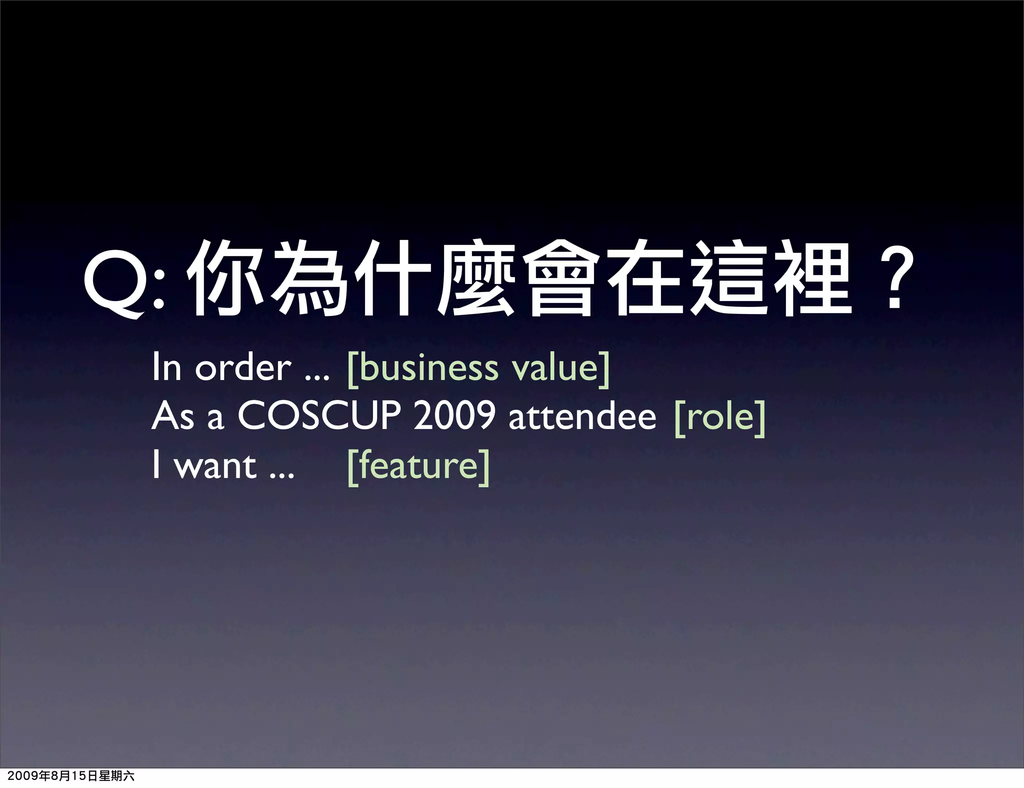 Q:
 In order ... [business value]
 As a COSCUP 2009 attendee [role]
 I want ... [feature]
 