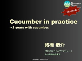 ded
                                           reloa


Cucumber in practice
∼2 years with cucumber.




                             諸橋 恭介
                             (株)永和システムマネジメント ¦
                             Rails勉強会@東京

            Developers Summit 2010
 