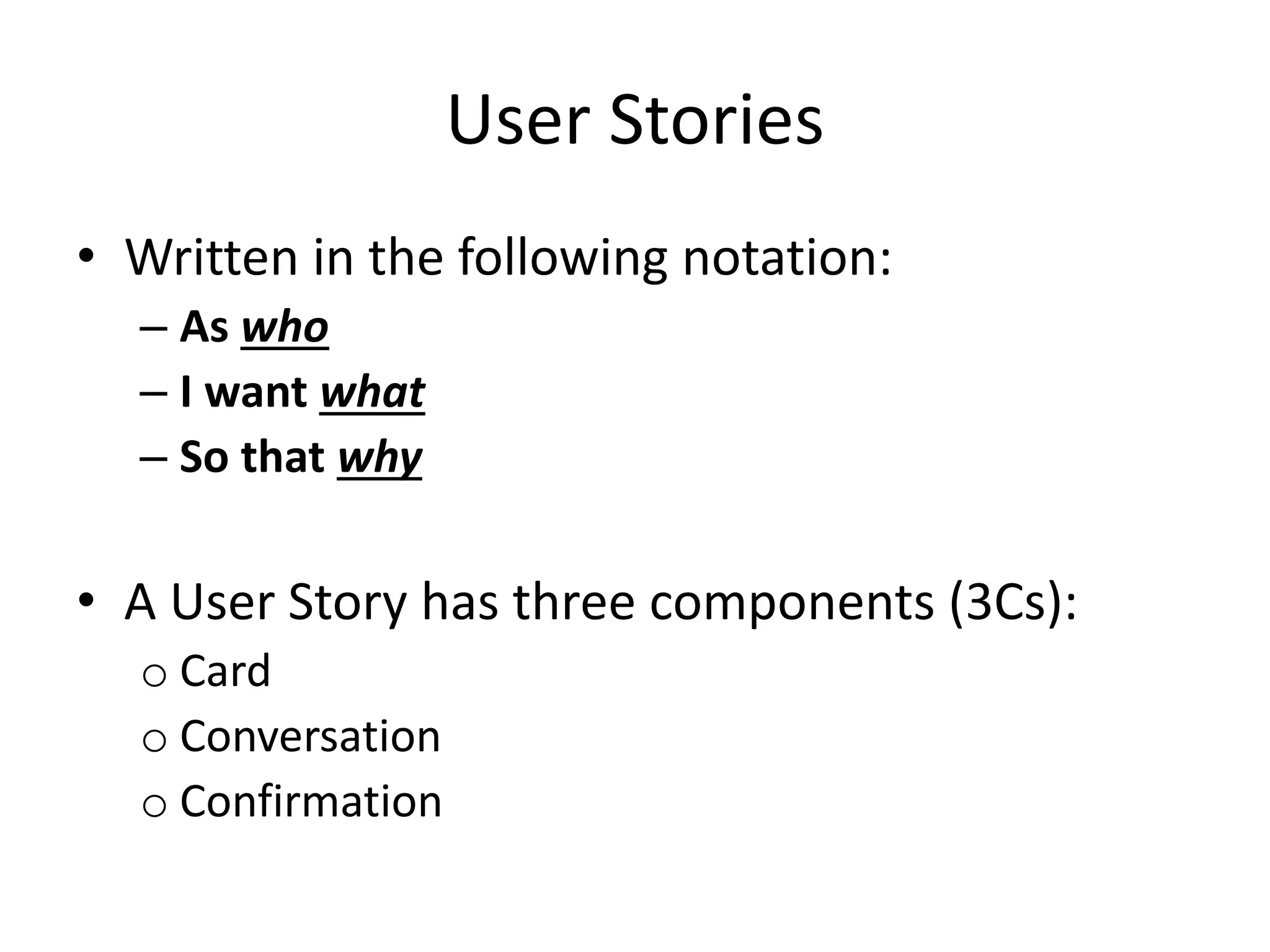 User Stories
• Written in the following notation:
– As who
– I want what
– So that why
• A User Story has three components (3Cs):
o Card
o Conversation
o Confirmation
 