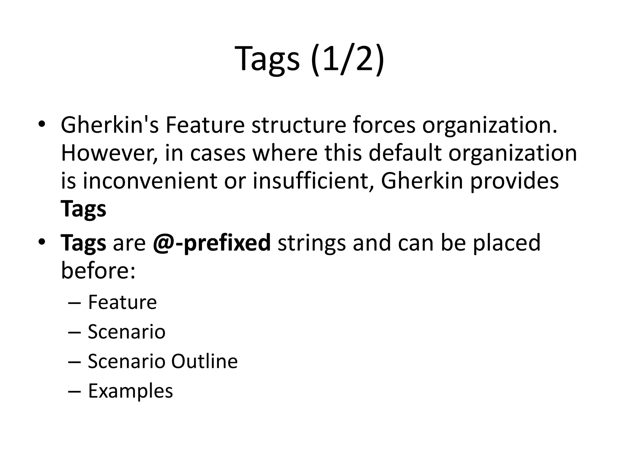 Tags (1/2)
• Gherkin's Feature structure forces organization.
However, in cases where this default organization
is inconvenient or insufficient, Gherkin provides
Tags
• Tags are @-prefixed strings and can be placed
before:
– Feature
– Scenario
– Scenario Outline
– Examples
 