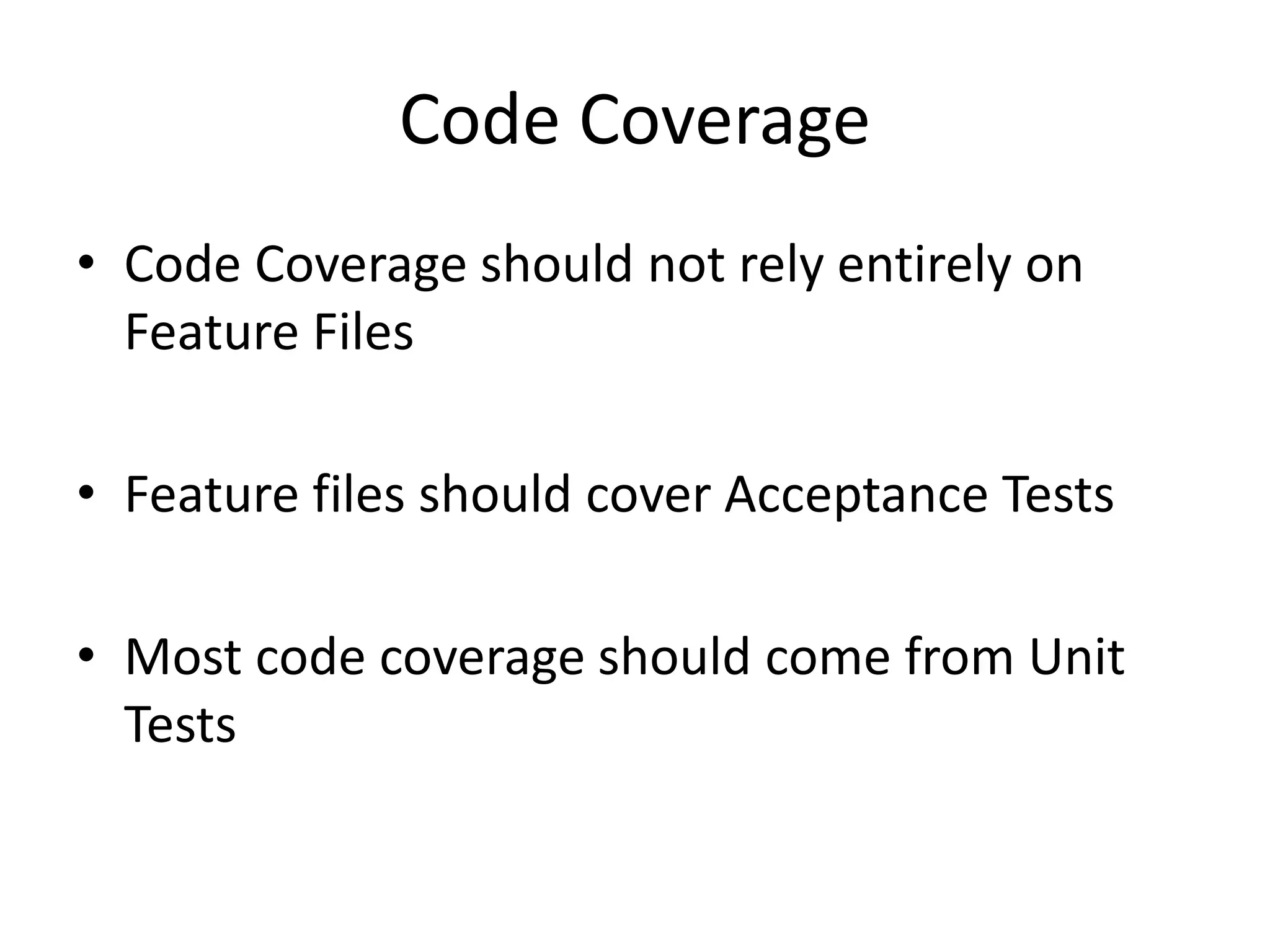Code Coverage
• Code Coverage should not rely entirely on
Feature Files
• Feature files should cover Acceptance Tests
• Most code coverage should come from Unit
Tests
 