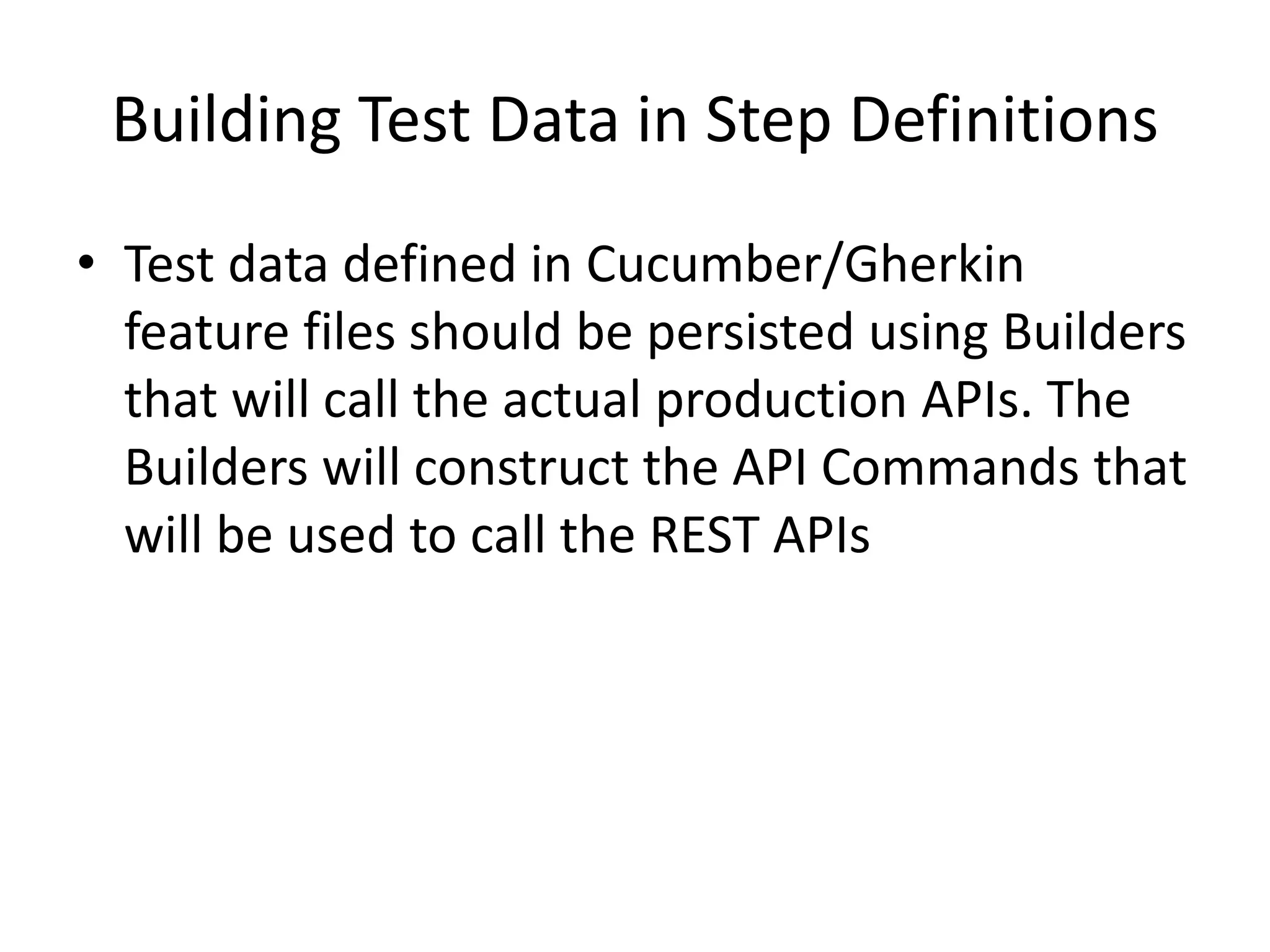 Building Test Data in Step Definitions
• Test data defined in Cucumber/Gherkin
feature files should be persisted using Builders
that will call the actual production APIs. The
Builders will construct the API Commands that
will be used to call the REST APIs
 