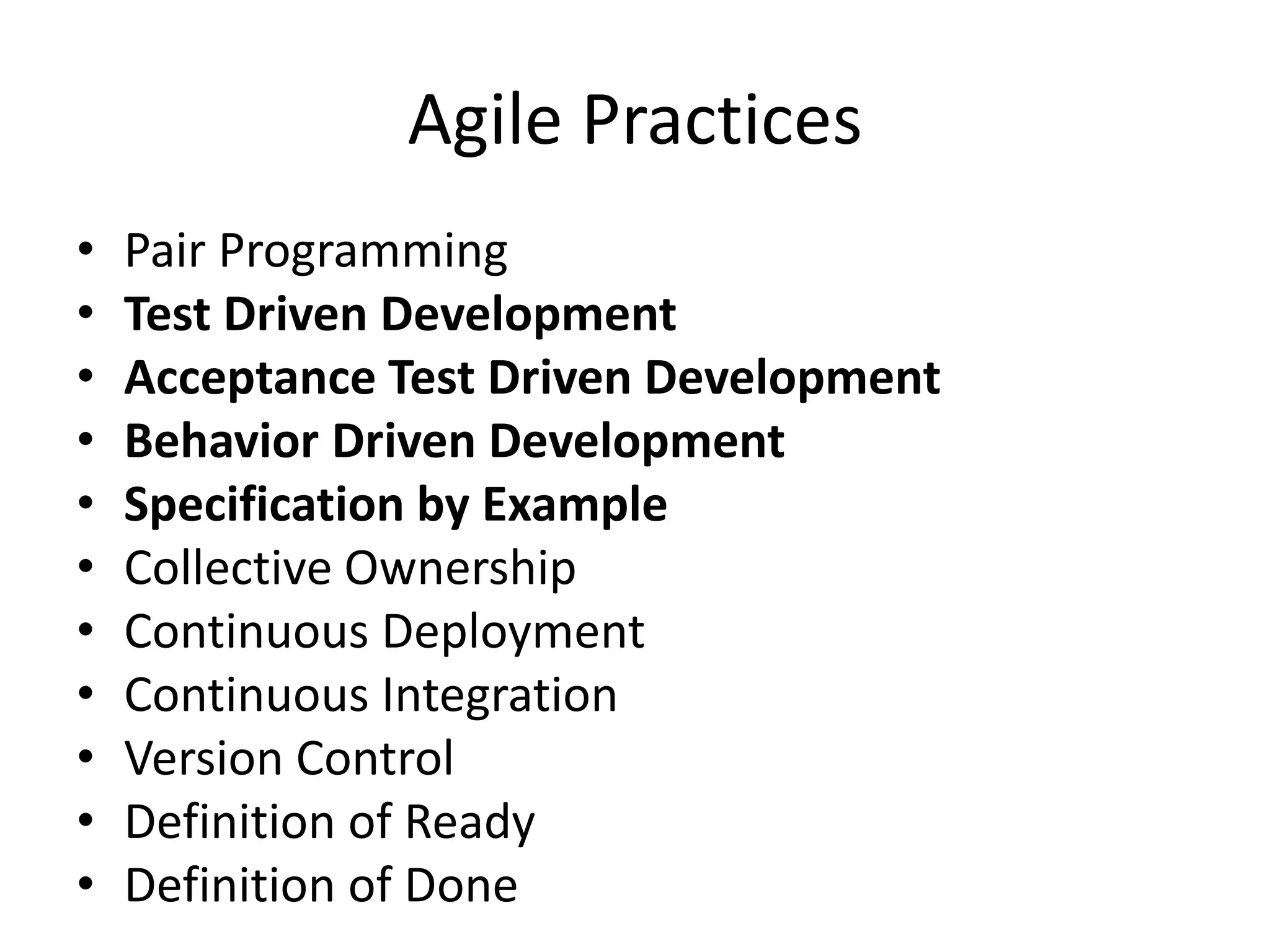 Agile Practices
• Pair Programming
• Test Driven Development
• Acceptance Test Driven Development
• Behavior Driven Development
• Specification by Example
• Collective Ownership
• Continuous Deployment
• Continuous Integration
• Version Control
• Definition of Ready
• Definition of Done
 