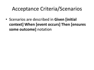 Acceptance Criteria/Scenarios
• Scenarios are described in Given [initial
context] When [event occurs] Then [ensures
some outcome] notation
 