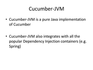 Cucumber-JVM
• Cucumber-JVM is a pure Java implementation
of Cucumber
• Cucumber-JVM also integrates with all the
popular Dependency Injection containers (e.g.
Spring)
 