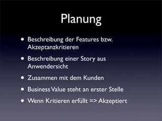 Planung
• Beschreibung der Features bzw.
  Akzeptanzkritieren
• Beschreibung einer Story aus
  Anwendersicht
• Zusammen mit dem Kunden
• Business Value steht an erster Stelle
• Wenn Kritieren erfüllt => Akzeptiert
 