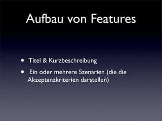 Aufbau von Features


•   Titel & Kurzbeschreibung
•   Ein oder mehrere Szenarien (die die
    Akzeptanzkriterien darstellen)
 