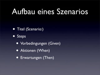 Aufbau eines Szenarios

• Titel (Scenario:)
• Steps
 • Vorbedingungen (Given)
 • Aktionen (When)
 • Erwartungen (Then)
 