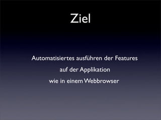 Ziel

Automatisiertes ausführen der Features
          auf der Applikation
      wie in einem Webbrowser
 