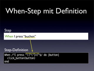 When-Step mit Deﬁnition

Step
When I press “buchen”



Step-Deﬁnition
When /^I press "([^"]*)"$/ do |button|
  click_button(button)
end
 