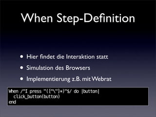 When Step-Deﬁnition

    • Hier ﬁndet die Interaktion statt
    • Simulation des Browsers
    • Implementierung z.B. mit Webrat
When /^I press "([^"]*)"$/ do |button|
  click_button(button)
end
 