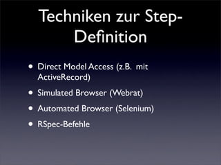 Techniken zur Step-
      Deﬁnition
• Direct Model Access (z.B. mit
  ActiveRecord)
• Simulated Browser (Webrat)
• Automated Browser (Selenium)
• RSpec-Befehle
 