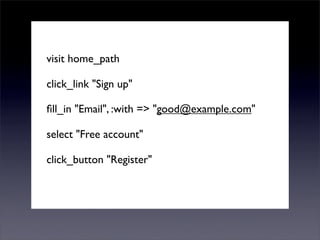 visit home_path

click_link "Sign up"

ﬁll_in "Email", :with => "good@example.com"

select "Free account"

click_button "Register"
 