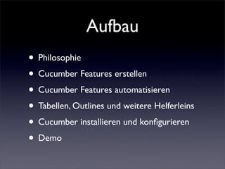 Aufbau
• Philosophie
• Cucumber Features erstellen
• Cucumber Features automatisieren
• Tabellen, Outlines und weitere Helferleins
• Cucumber installieren und konﬁgurieren
• Demo
 