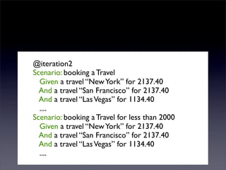@iteration2
Scenario: booking a Travel
  Given a travel “New York” for 2137.40
  And a travel “San Francisco” for 2137.40
  And a travel “Las Vegas” for 1134.40
  ....
Scenario: booking a Travel for less than 2000
  Given a travel “New York” for 2137.40
  And a travel “San Francisco” for 2137.40
  And a travel “Las Vegas” for 1134.40
  ....
 