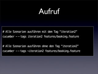 Aufruf

# Alle Szenarien ausführen mit dem Tag “iteration2”
cucumber - - tags iteration2 features/booking.feature


# Alle Szenarien ausführen ohne den Tag “iteration2”
cucumber - - tags ~iteration2 features/booking.feature
 