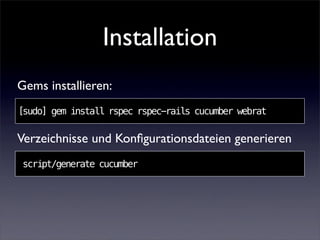 Installation
Gems installieren:
[sudo] gem install rspec rspec-rails cucumber webrat

Verzeichnisse und Konﬁgurationsdateien generieren
 script/generate cucumber
 