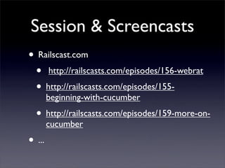 Session & Screencasts
• Railscast.com
 • http://railscasts.com/episodes/156-webrat
 • http://railscasts.com/episodes/155-
        beginning-with-cucumber
  • http://railscasts.com/episodes/159-more-on-
        cucumber
• ...
 