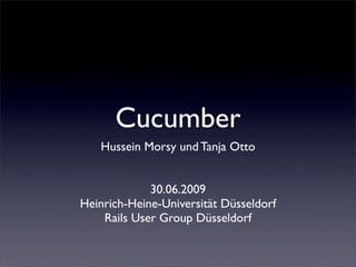Cucumber
   Hussein Morsy und Tanja Otto


             30.06.2009
Heinrich-Heine-Universität Düsseldorf
    Rails User Group Düsseldorf
 