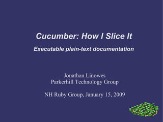 Cucumber: How I Slice It Jonathan Linowes Parkerhill Technology Group NH Ruby Group, January 15, 2009 Executable plain-text documentation 