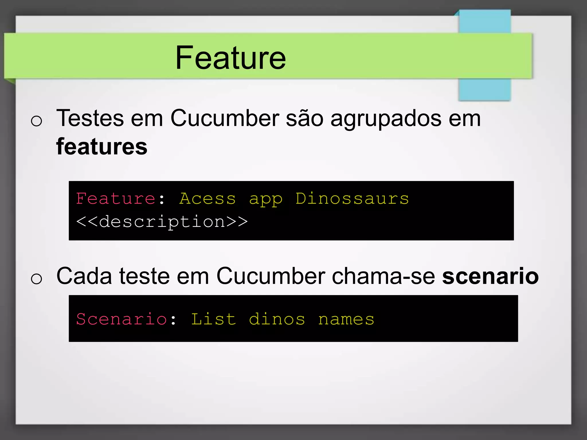 Feature
o Testes em Cucumber são agrupados em
features
Feature: Acess app Dinossaurs
<<description>>

o Cada teste em Cucumber chama-se scenario
Scenario: List dinos names

 