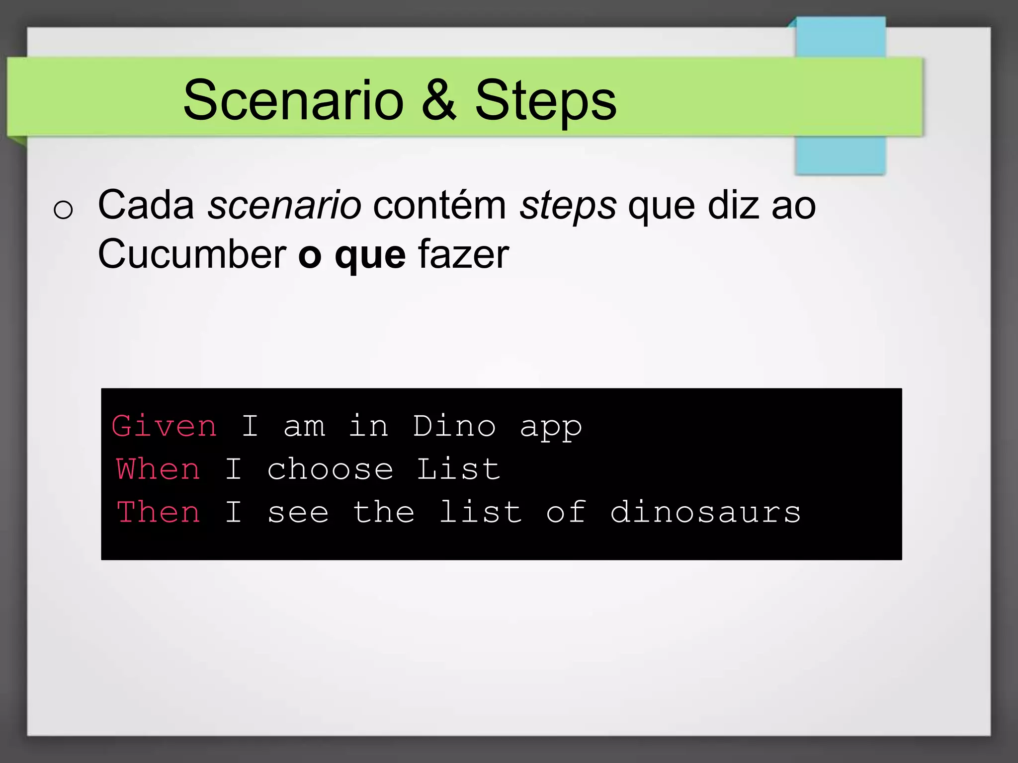 Scenario & Steps
o Cada scenario contém steps que diz ao
Cucumber o que fazer

Given I am in Dino app
When I choose List
Then I see the list of dinosaurs

 