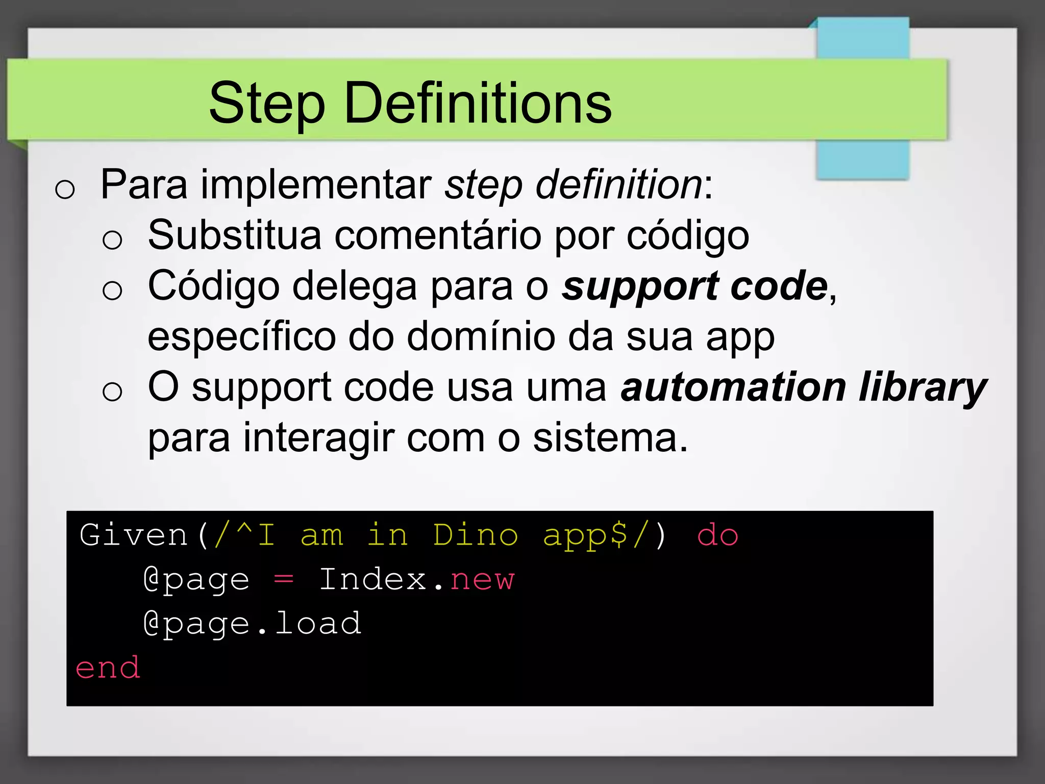 Step Definitions
o Para implementar step definition:
o Substitua comentário por código
o Código delega para o support code,
específico do domínio da sua app
o O support code usa uma automation library
para interagir com o sistema.
Given(/^I am in Dino app$/) do
@page = Index.new
@page.load
end

 