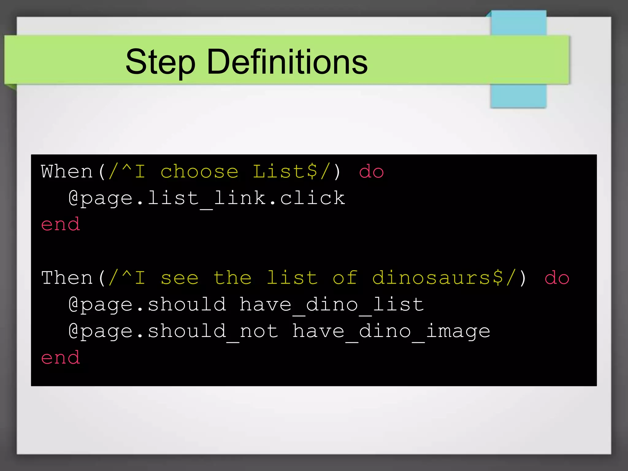 Step Definitions
When(/^I choose List$/) do
@page.list_link.click
end
Then(/^I see the list of dinosaurs$/) do
@page.should have_dino_list
@page.should_not have_dino_image
end

 