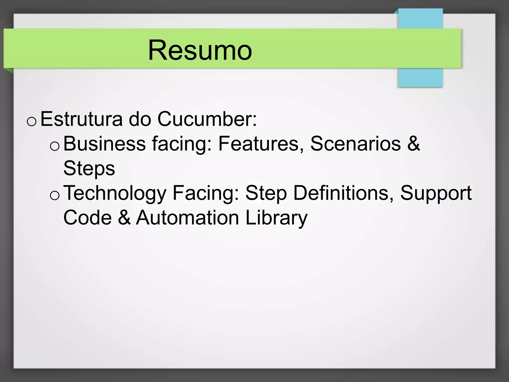 Resumo
o Estrutura do Cucumber:
o Business facing: Features, Scenarios &
Steps
o Technology Facing: Step Definitions, Support
Code & Automation Library

 