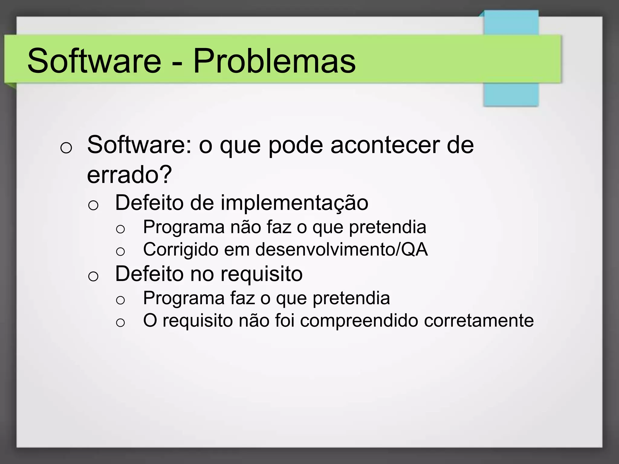 Software - Problemas
o Software: o que pode acontecer de
errado?
o Defeito de implementação
o Programa não faz o que pretendia
o Corrigido em desenvolvimento/QA

o Defeito no requisito
o Programa faz o que pretendia
o O requisito não foi compreendido corretamente

 