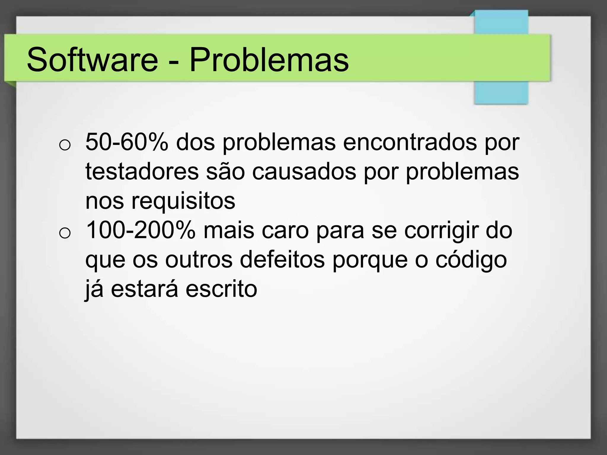 Software - Problemas
o 50-60% dos problemas encontrados por
testadores são causados por problemas
nos requisitos
o 100-200% mais caro para se corrigir do
que os outros defeitos porque o código
já estará escrito

 