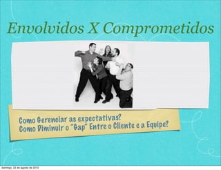 Como Gerenciar as expectativas?
Como Diminuir o “Gap” Entre o Cliente e a Equipe?
Envolvidos X Comprometidos
domingo, 22 de agosto de 2010
 
