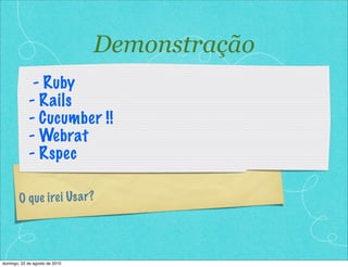 O que irei Usar?
- Ruby
- Rails
- Cucumber !!
- Webrat
- Rspec
Demonstração
domingo, 22 de agosto de 2010
 