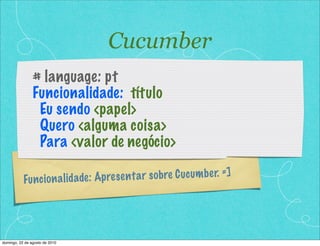 Funcionalidade: Apresentar sobre Cucumber. =]
# language: pt
Funcionalidade: título
Eu sendo <papel>
Quero <alguma coisa>
Para <valor de negócio>
Cucumber
domingo, 22 de agosto de 2010
 