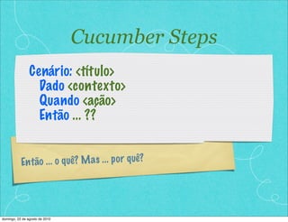 Então ... o quê? Mas ... por quê?
Cenário: <título>
Dado <contexto>
Quando <ação>
Então ... ??
Cucumber Steps
domingo, 22 de agosto de 2010
 