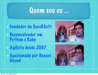 Quem sou eu ...
Fundador da SuceSSoft
Desenvolvedor em
Python e Ruby
Agilista desde 2007
Apaixonado por Basset
Hound
domingo, 22 de agosto de 2010
 