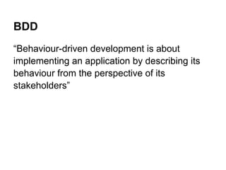 BDD
Behaviour-driven development is about
implementing an application by describing its
behaviour from the perspective of its
stakeholders
 
