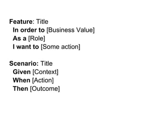 Feature: Title
 In order to [Business Value]
 As a [Role]
 I want to [Some action]

Scenario: Title
 Given [Context]
 When [Action]
 Then [Outcome]
 