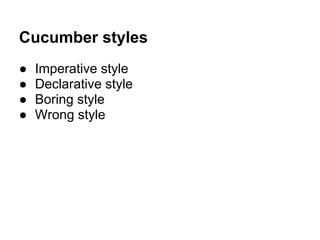 Cucumber styles
   Imperative style
   Declarative style
   Boring style
   Wrong style
 