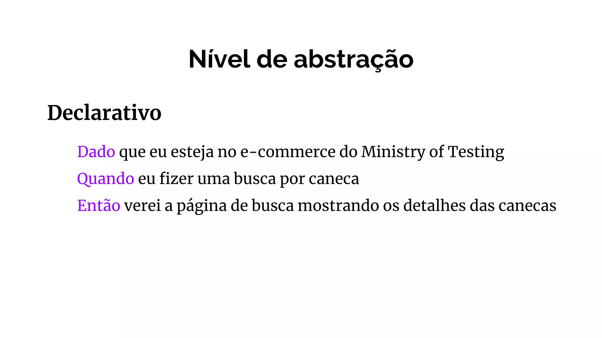 Nível de abstração
Declarativo
Dado que eu esteja no e-commerce do Ministry of Testing
Quando eu fizer uma busca por caneca
Então verei a página de busca mostrando os detalhes das canecas
 