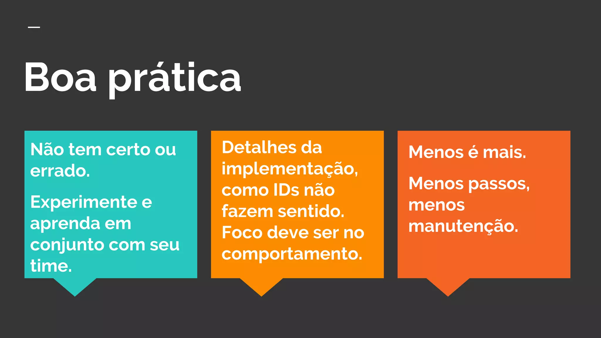 Boa prática
Menos é mais.
Menos passos,
menos
manutenção.
Detalhes da
implementação,
como IDs não
fazem sentido.
Foco deve ser no
comportamento.
Não tem certo ou
errado.
Experimente e
aprenda em
conjunto com seu
time.
 
