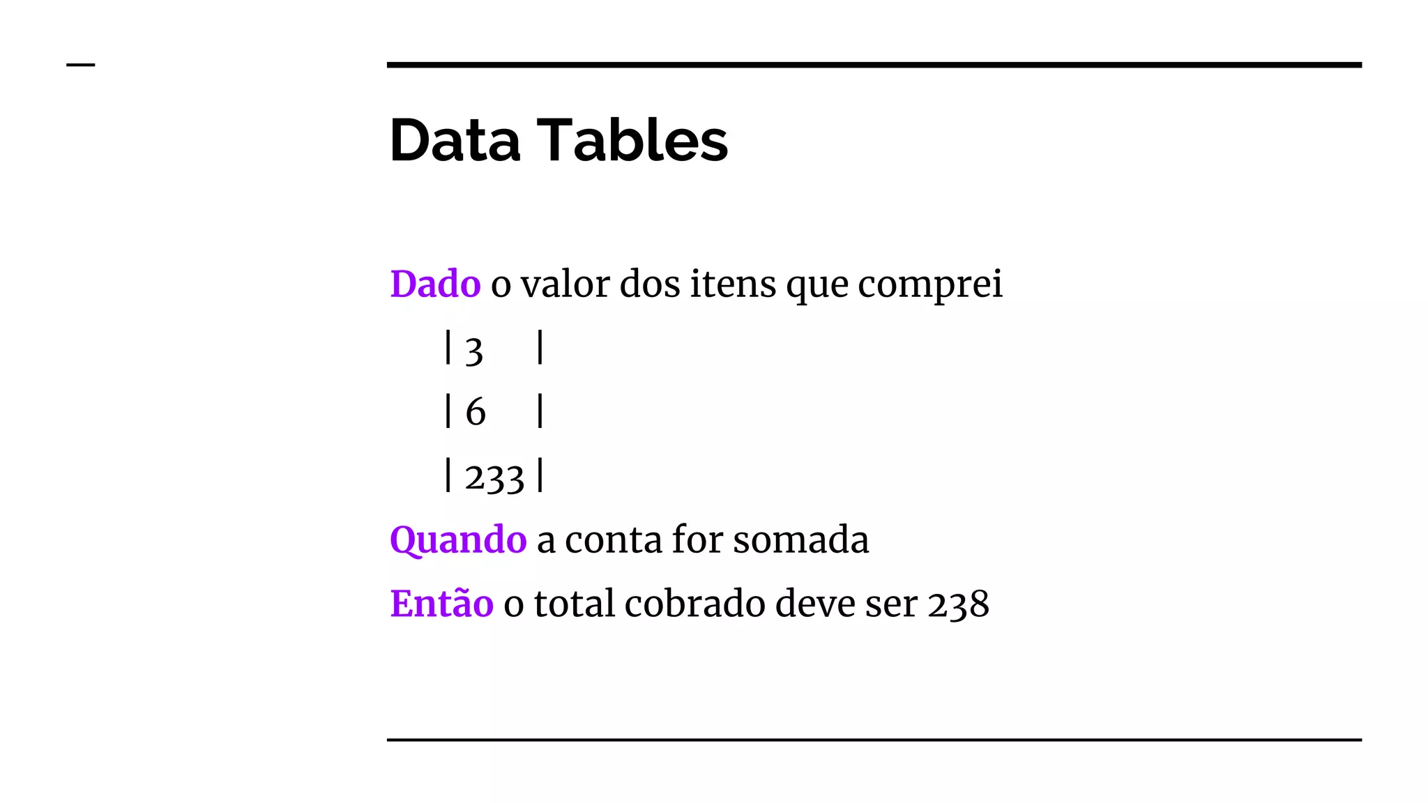 Data Tables
Dado o valor dos itens que comprei
| 3 |
| 6 |
| 233 |
Quando a conta for somada
Então o total cobrado deve ser 238
 